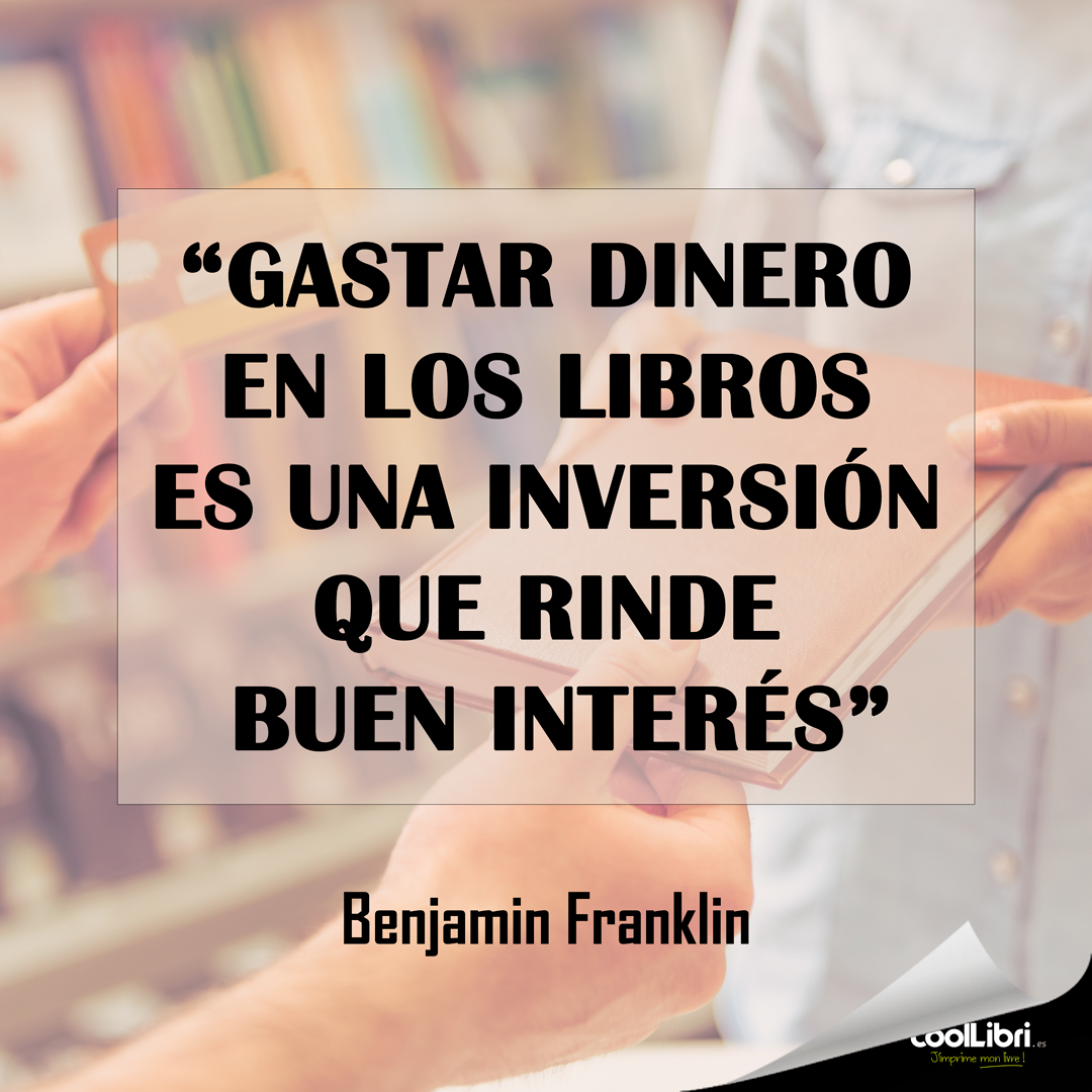 “Gastar dinero en los libros es una inversión que rinde buen interés”
Benjamin Franklin