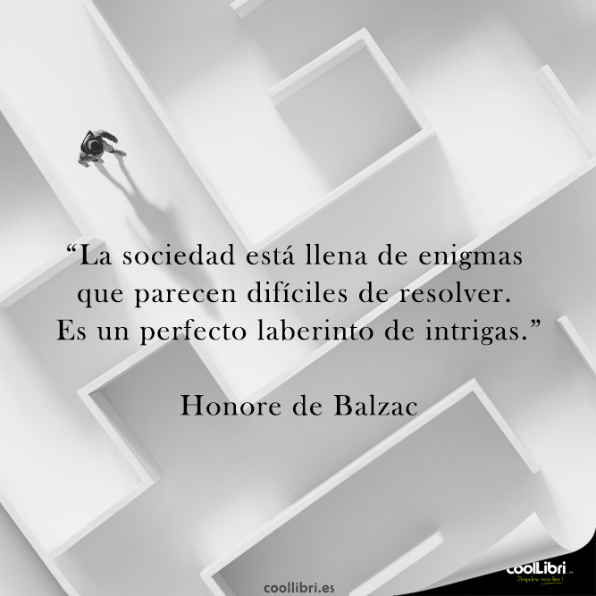 "La sociedad está llena de enigmas que parecen difíciles de resolver. Es un perfecto laberinto de intrigas." Honore de Balzac