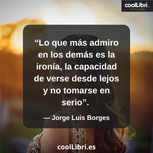 Lo que más admiro en los demás es la ironía, la capacidad de verse desde lejos y no tomarse en serio - coollibri.es