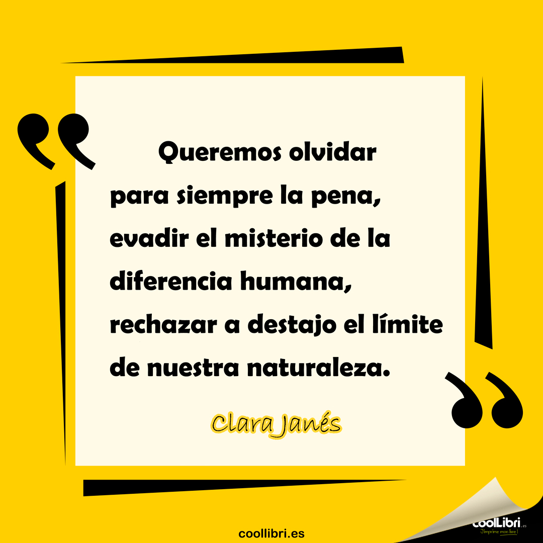 "Queremos olvidar para siempre la pena, evadir el misterio de la diferencia humana, rechazar a destajo el límite de nuestra naturaleza." Clara Janés