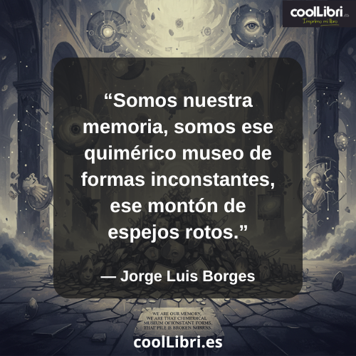 Somos nuestra memoria, somos ese quimérico museo de formas inconstantes, ese montón de espejos rotos - coollibri.es